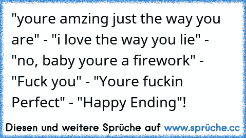 "youre amzing just the way you are" - "i love the way you lie" - "no, baby youre a firework" - "Fuck you" - "Youre fuckin Perfect" - "Happy Ending"!