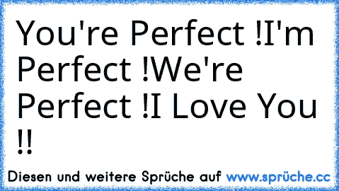 You're Perfect !
I'm Perfect !
We're Perfect !
I Love You !!