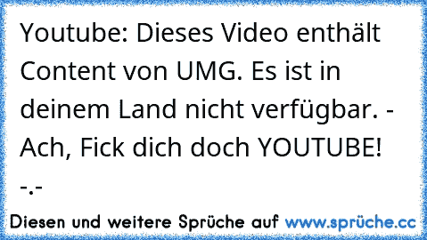 Youtube: Dieses Video enthält Content von UMG. Es ist in deinem Land nicht verfügbar. - Ach, Fick dich doch YOUTUBE! -.-