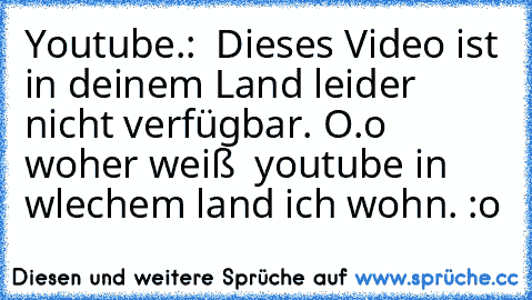 Youtube.:  Dieses Video ist in deinem Land leider nicht verfügbar. O.o    woher weiß  youtube in wlechem land ich wohn. :o