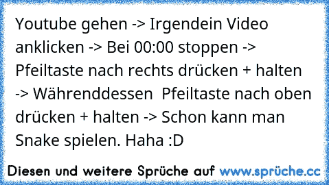 Youtube gehen -> Irgendein Video anklicken -> Bei 00:00 stoppen -> Pfeiltaste nach rechts drücken + halten -> Währenddessen  Pfeiltaste nach oben drücken + halten -> Schon kann man Snake spielen. Haha :D