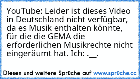 YouTube: Leider ist dieses Video in Deutschland nicht verfügbar, da es Musik enthalten könnte, für die die GEMA die erforderlichen Musikrechte nicht eingeräumt hat. 
Ich: .__.
