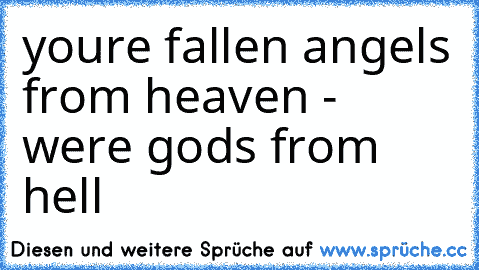 you´re fallen angels from heaven - we´re gods from hell
