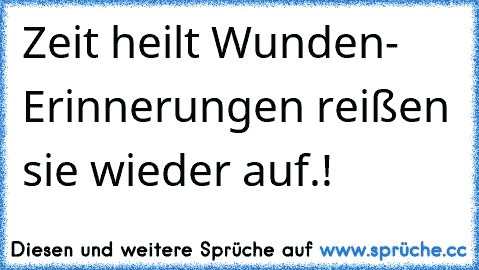 Zeit heilt Wunden- Erinnerungen reißen sie wieder auf.!