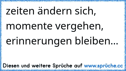 zeiten ändern sich, momente vergehen, erinnerungen bleiben...♥