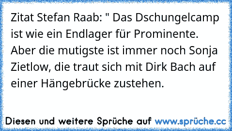 Zitat Stefan Raab: " Das Dschungelcamp ist wie ein Endlager für Prominente. Aber die mutigste ist immer noch Sonja Zietlow, die traut sich mit Dirk Bach auf einer Hängebrücke zustehen.