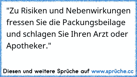 "Zu Risiken und Nebenwirkungen fressen Sie die Packungsbeilage und schlagen Sie Ihren Arzt oder Apotheker."