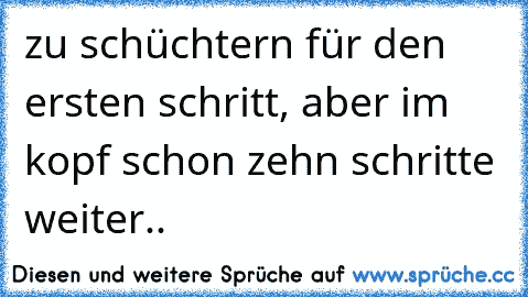 zu schüchtern für den ersten schritt, aber im kopf schon zehn schritte weiter..