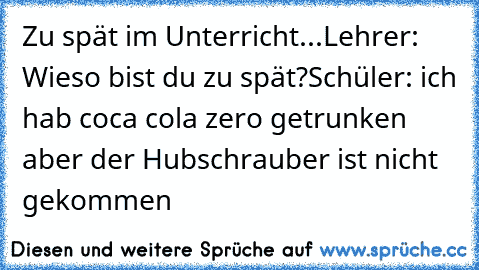 Zu spät im Unterricht...
Lehrer: Wieso bist du zu spät?
Schüler: ich hab coca cola zero getrunken aber der Hubschrauber ist nicht gekommen