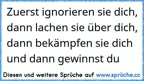 Zuerst ignorieren sie dich, dann lachen sie über dich, dann bekämpfen sie dich und dann gewinnst du