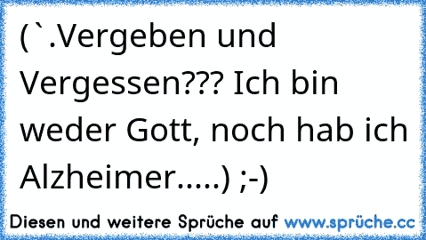 (¯`´•.¸Vergeben und Vergessen??? Ich bin weder Gott, noch hab ich Alzheimer....¸.•´´¯) ;-)