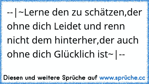 --|°~Lerne den zu schätzen,
der ohne dich Leidet und renn nicht dem hinterher,
der auch ohne dich Glücklich ist~°|--