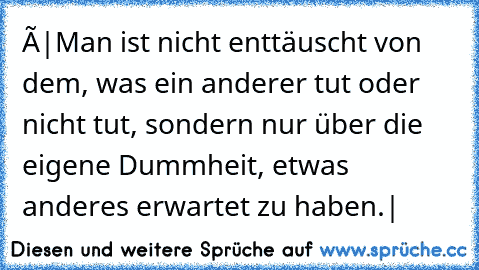 ×|Man ist nicht enttäuscht von dem, was ein anderer tut oder nicht tut, sondern nur über die eigene Dummheit, etwas anderes erwartet zu haben.|