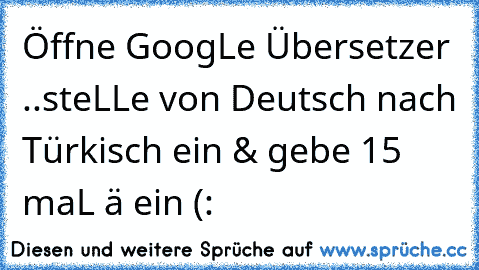 Öffne GoogLe Übersetzer ..
steLLe von Deutsch nach Türkisch ein & gebe 15 maL ä ein (: