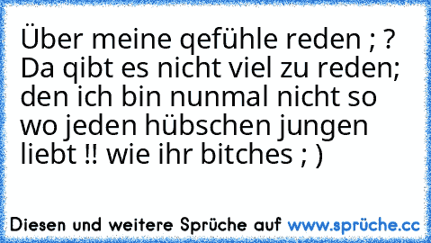 Über meine qefühle reden ; ? Da qibt es nicht viel zu reden; den ich bin nunmal nicht so wo jeden hübschen jungen liebt !! wie ihr bitches ; )