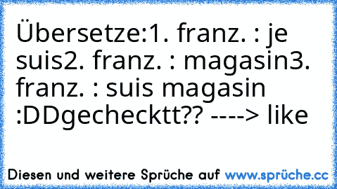 Übersetze:
1. franz. : je suis
2. franz. : magasin
3. franz. : suis magasin :DD
gechecktt?? ----> like
