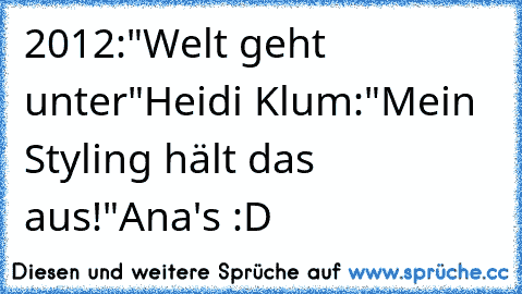 ‎2012:"Welt geht unter"
Heidi Klum:"Mein Styling hält das aus!"
Ana's :D