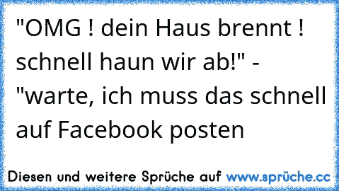 ‎"OMG ! dein Haus brennt ! schnell haun wir ab!" - "warte, ich muss das schnell auf Facebook posten