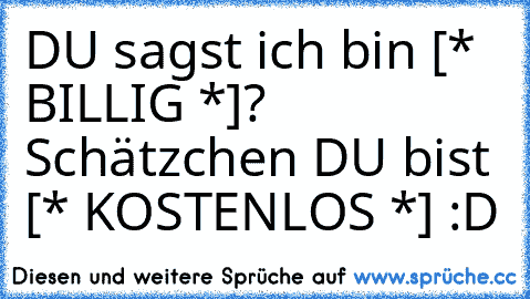 ‘DU’ sagst ich bin [* BILLIG *]? Schätzchen ‘DU’ bist [* KOSTENLOS *] :D