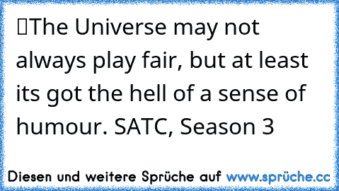 “The Universe may not always play fair, but at least it’s got the hell of a sense of humour.” SATC, Season 3