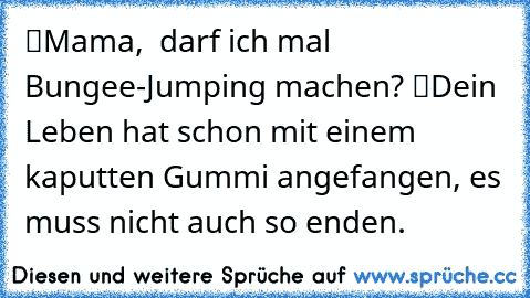 “Mama, … darf ich mal Bungee-Jumping machen?” “Dein Leben hat schon mit einem kaputten Gummi angefangen, es muss nicht auch so enden.”