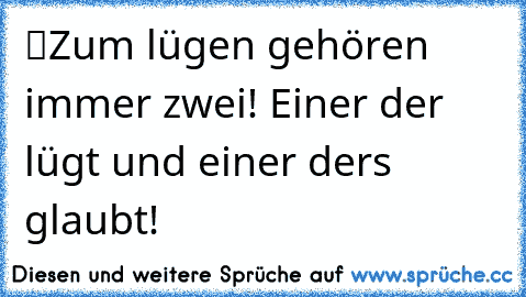 “Zum lügen gehören immer zwei! Einer der lügt und einer der’s glaubt!”