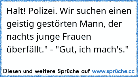 „Halt! Polizei. Wir suchen einen geistig gestörten Mann, der nachts junge Frauen überfällt." - "Gut, ich mach's."