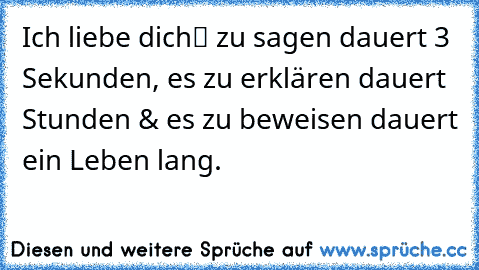 „Ich liebe dich“ zu sagen dauert 3 Sekunden, es zu erklären dauert Stunden & es zu beweisen dauert ein Leben lang. ♥