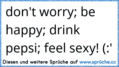 › don't worry; be happy; drink pepsi; feel sexy! (:'