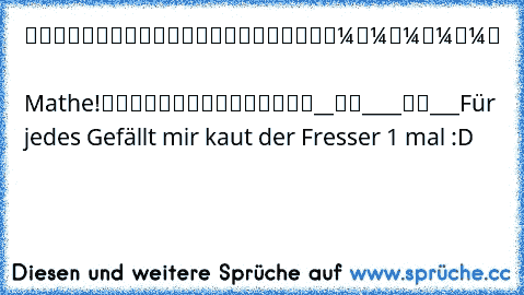 █████████
█▄█████▄█
█▼▼▼▼▼
█    Mathe!
█▲▲▲▲▲
█████████
__██____██___
Für jedes Gefällt mir kaut der Fresser 1 mal :D