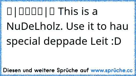 ▬|████|▬ This is a NuDeLholz. Use it to hau special deppade Leit :D