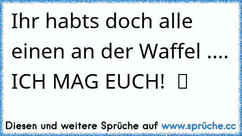 ☆Ihr habts doch alle einen an der Waffel .... ICH MAG EUCH!  ツ  ☆