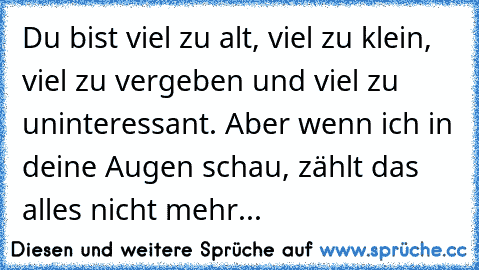 ♥ Du bist viel zu alt, viel zu klein, viel zu vergeben und viel zu uninteressant. Aber wenn ich in deine Augen schau, zählt das alles nicht mehr...  ♥