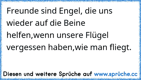 ♥ Freunde sind Engel, ♥
die uns wieder auf die Beine helfen,
wenn unsere Flügel vergessen haben,
wie man fliegt.