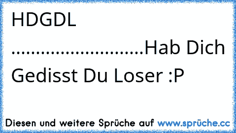 ♥ HDGDL ♥
...........................
Hab Dich Gedisst Du Loser :P