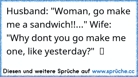 ♥ Husband: "Woman, go make me a sandwich!!..." Wife: "Why dont you go make me one, like yesterday?"  ツ ♥