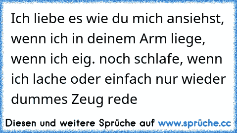 ♥ Ich liebe es wie du mich ansiehst, wenn ich in deinem Arm liege, wenn ich eig. noch schlafe, wenn ich lache oder einfach nur wieder dummes Zeug rede  ♥