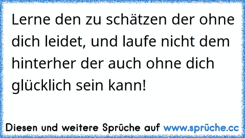 ♥ Lerne den zu schätzen der ohne dich leidet, und laufe nicht dem hinterher der auch ohne dich glücklich sein kann!  ♥