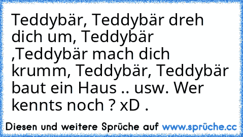 ♥ Teddybär, Teddybär dreh dich um, Teddybär ,Teddybär mach dich krumm, Teddybär, Teddybär baut ein Haus .. usw. ♥
Wer kennts noch ? xD .