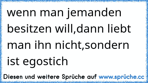 ♥ wenn man jemanden besitzen will,dann liebt man ihn nicht,sondern ist egostich ♥