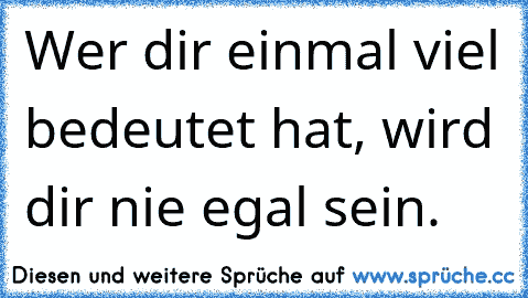 ♥ Wer dir einmal viel bedeutet hat, wird dir nie egal sein. ♥