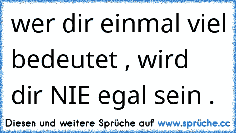 ♥ wer dir einmal viel bedeutet , wird dir NIE egal sein . ♥