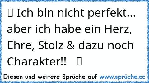 ♥  ツ Ich bin nicht perfekt... aber ich habe ein Herz, Ehre, Stolz & dazu noch Charakter!! ♥  ツ