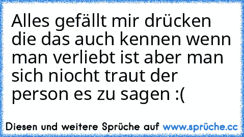 ♥Alles gefällt mir drücken die das auch kennen wenn man verliebt ist aber man sich niocht traut der person es zu sagen♥ :´(