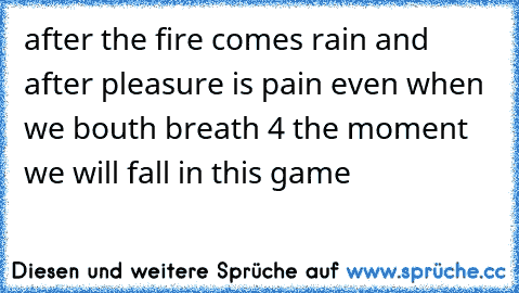 ♫ after the fire comes rain and after pleasure is pain even when we bouth breath 4 the moment we will fall in this game ♫