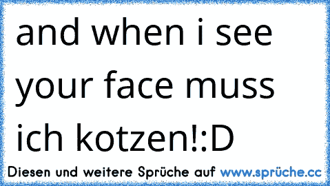 ♫ and when i see your face♫ 
muss ich kotzen!
:D