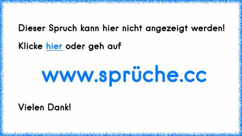 1."Nein lass mich ich kann das!. . .Oh,kaputt.
2.Du hast meine volle Aufmerksamkeit. . .Oh,ein Fussel!
3.ES IST WEG!- Hast du schon qesucht?-NEIN! ES IST WEG!
4.Es qlitzert. . .es ist sinnlos. . .ICH WILL ES!
5.Mein Fußboden ist mein Kleiderschrank.
6."Glaubst du`s oder weißt du`s?"- "Ich weiß es!. . .qlaub ich."
7.ALARM. . .schlummern. . .ALARM. . .schlummern. . .ALARM. . .*Zeitcheck*. . ."SHI...